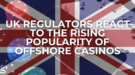 UK Regulators React to the Rising Popularity of Offshore Casinos